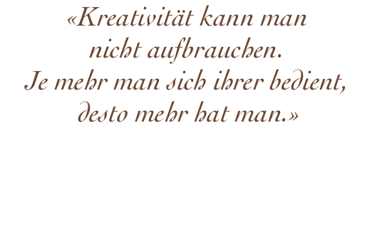 ﻿«Kreativität kann man  nicht aufbrauchen.  Je mehr man sich ihrer bedient,  desto mehr hat man.»